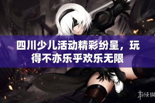 四川少儿活动精彩纷呈，玩得不亦乐乎欢乐无限