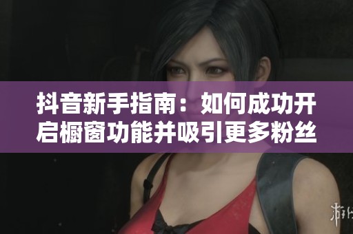 抖音新手指南：如何成功开启橱窗功能并吸引更多粉丝