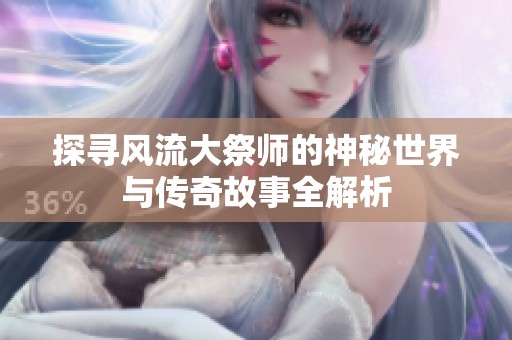 探寻风流大祭师的神秘世界与传奇故事全解析