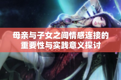 母亲与子女之间情感连接的重要性与实践意义探讨