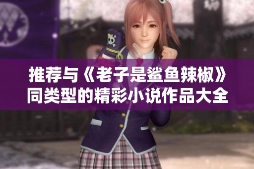 推荐与《老子是鲨鱼辣椒》同类型的精彩小说作品大全
