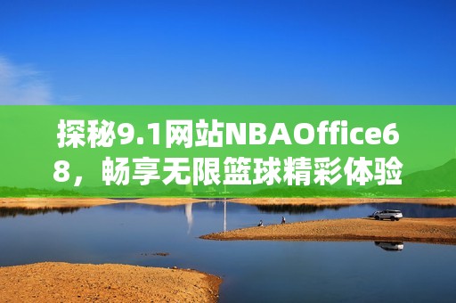 探秘9.1网站NBAOffice68，畅享无限篮球精彩体验