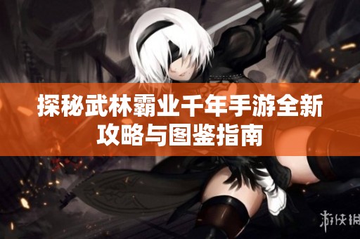 探秘武林霸业千年手游全新攻略与图鉴指南