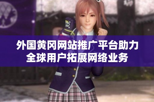 外国黄冈网站推广平台助力全球用户拓展网络业务