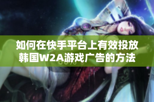如何在快手平台上有效投放韩国W2A游戏广告的方法与技巧