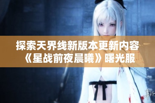 探索天界线新版本更新内容 《星战前夜晨曦》曙光服引领旗舰时代变革