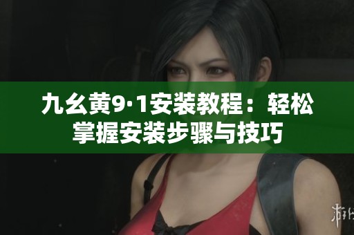 九幺黄9·1安装教程：轻松掌握安装步骤与技巧