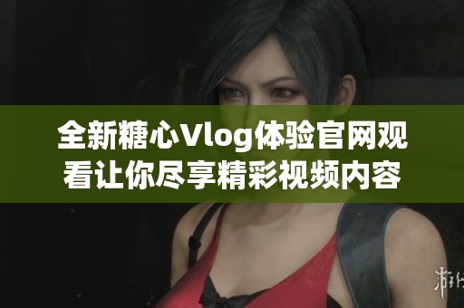全新糖心Vlog体验官网观看让你尽享精彩视频内容