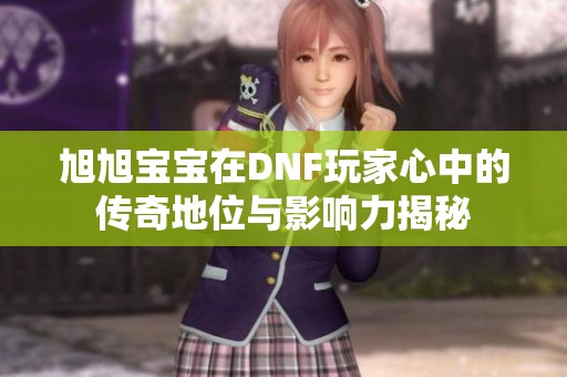 旭旭宝宝在DNF玩家心中的传奇地位与影响力揭秘