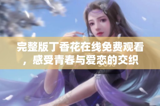 完整版丁香花在线免费观看，感受青春与爱恋的交织