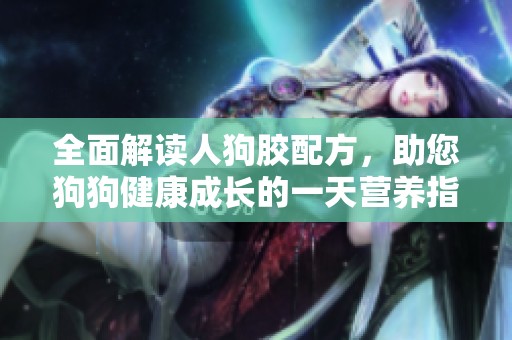 全面解读人狗胶配方，助您狗狗健康成长的一天营养指南