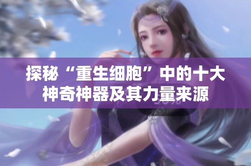 探秘“重生细胞”中的十大神奇神器及其力量来源