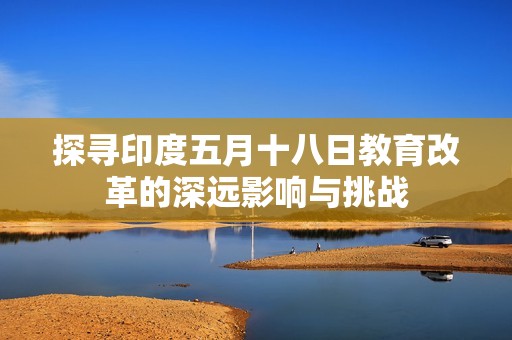探寻印度五月十八日教育改革的深远影响与挑战