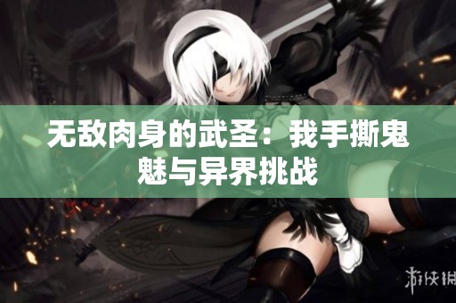 无敌肉身的武圣：我手撕鬼魅与异界挑战