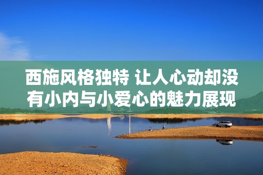 西施风格独特 让人心动却没有小内与小爱心的魅力展现