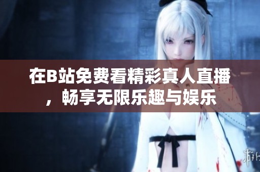在B站免费看精彩真人直播，畅享无限乐趣与娱乐