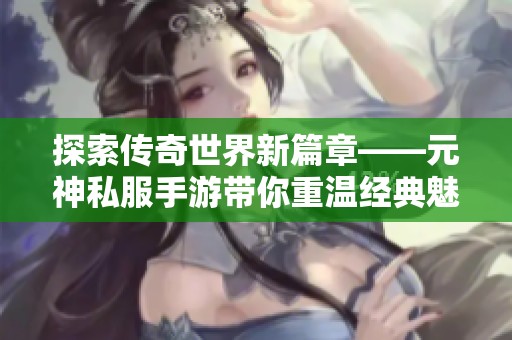 探索传奇世界新篇章——元神私服手游带你重温经典魅力