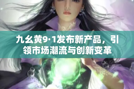 九幺黄9·1发布新产品，引领市场潮流与创新变革