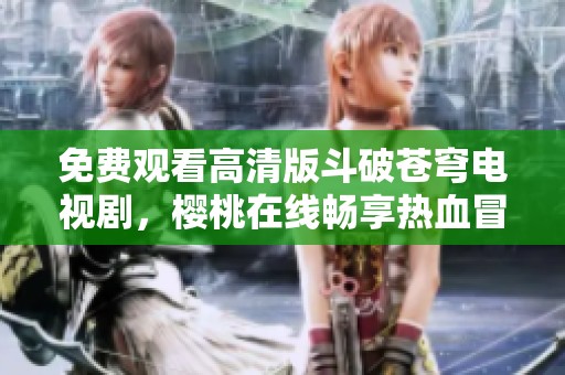 免费观看高清版斗破苍穹电视剧，樱桃在线畅享热血冒险