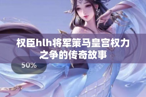 权臣hlh将军策马皇宫权力之争的传奇故事