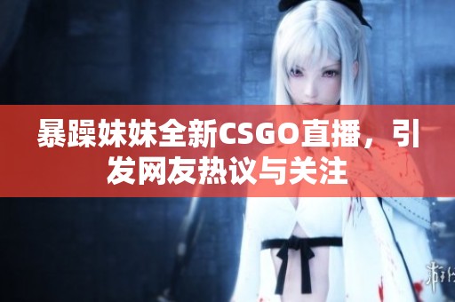 暴躁妹妹全新CSGO直播，引发网友热议与关注