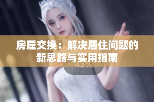 房屋交换：解决居住问题的新思路与实用指南