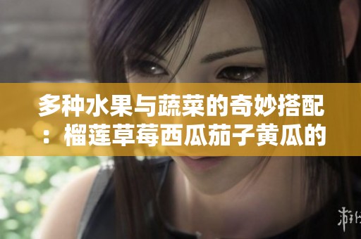 多种水果与蔬菜的奇妙搭配：榴莲草莓西瓜茄子黄瓜的美味之旅