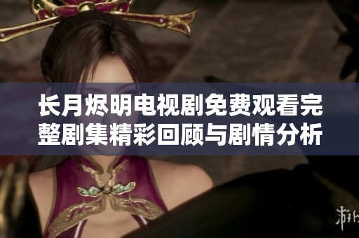 长月烬明电视剧免费观看完整剧集精彩回顾与剧情分析