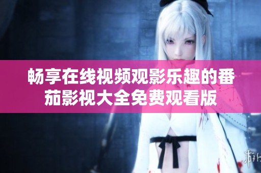 畅享在线视频观影乐趣的番茄影视大全免费观看版