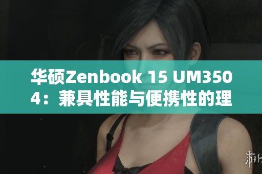 华硕Zenbook 15 UM3504：兼具性能与便携性的理想本本