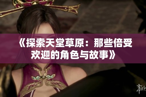 《探索天堂草原：那些倍受欢迎的角色与故事》