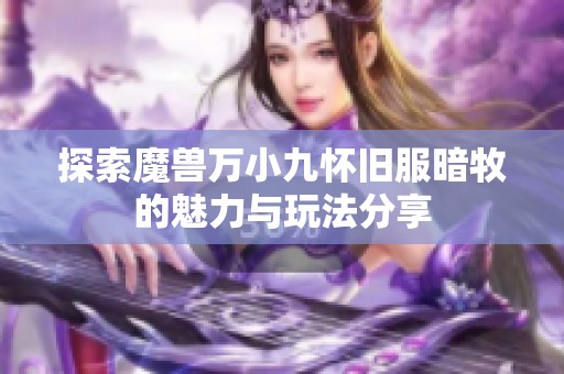 探索魔兽万小九怀旧服暗牧的魅力与玩法分享