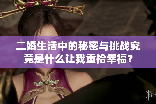 二婚生活中的秘密与挑战究竟是什么让我重拾幸福？