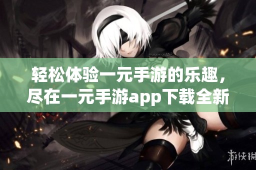 轻松体验一元手游的乐趣，尽在一元手游app下载全新版本