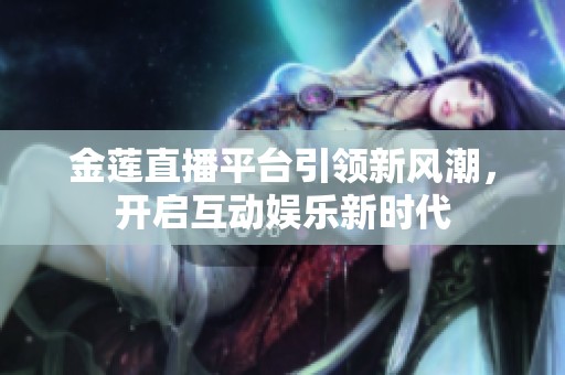 金莲直播平台引领新风潮，开启互动娱乐新时代