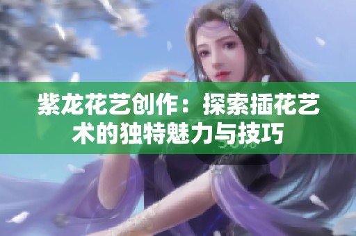 紫龙花艺创作：探索插花艺术的独特魅力与技巧