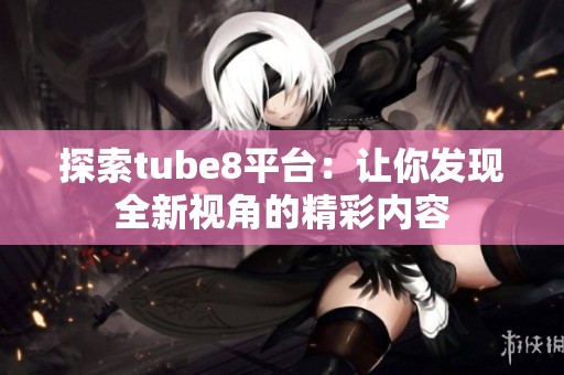探索tube8平台：让你发现全新视角的精彩内容