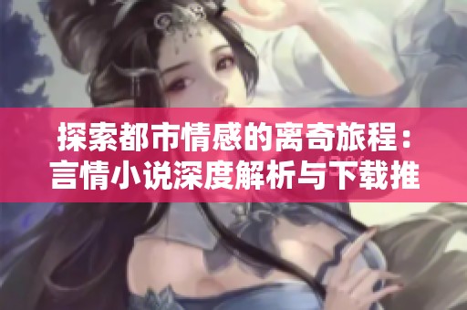 探索都市情感的离奇旅程：言情小说深度解析与下载推荐