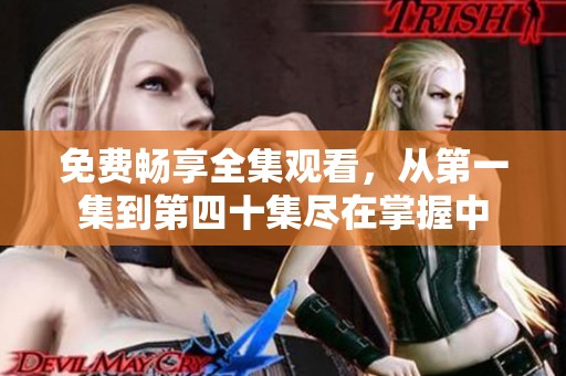 免费畅享全集观看，从第一集到第四十集尽在掌握中