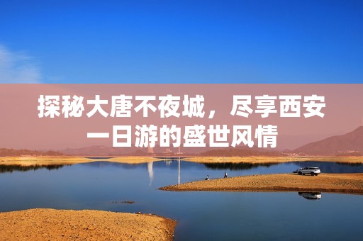 探秘大唐不夜城，尽享西安一日游的盛世风情