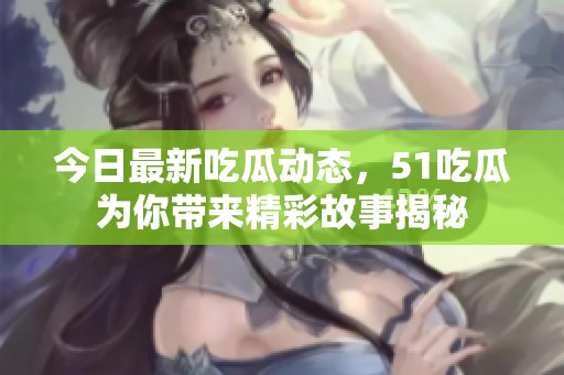 今日最新吃瓜动态，51吃瓜为你带来精彩故事揭秘