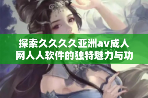 探索久久久久亚洲av成人网人人软件的独特魅力与功能优势