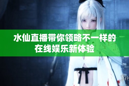 水仙直播带你领略不一样的在线娱乐新体验