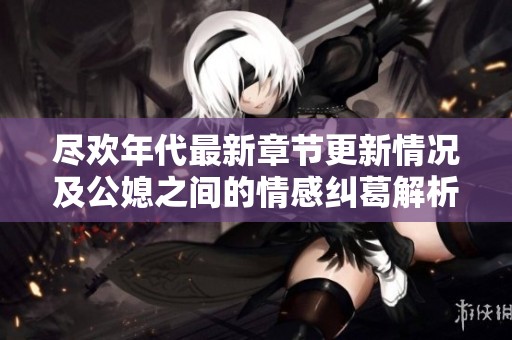 尽欢年代最新章节更新情况及公媳之间的情感纠葛解析