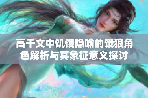 高干文中饥饿隐喻的饿狼角色解析与其象征意义探讨