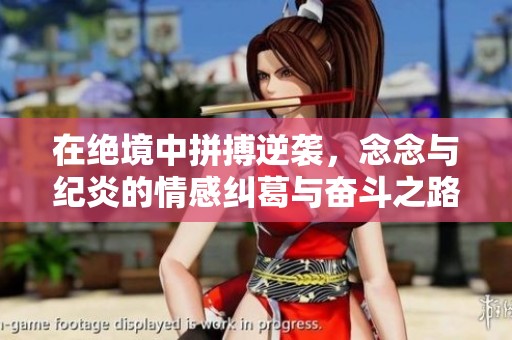 在绝境中拼搏逆袭，念念与纪炎的情感纠葛与奋斗之路