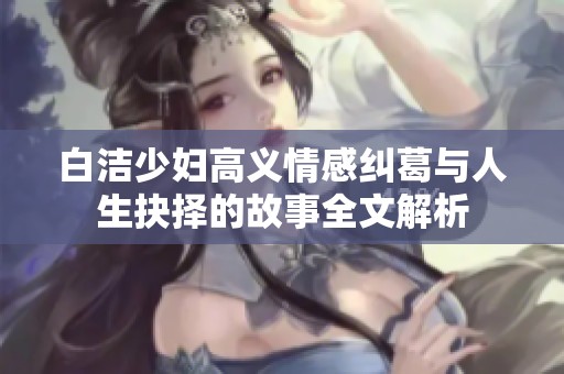白洁少妇高义情感纠葛与人生抉择的故事全文解析