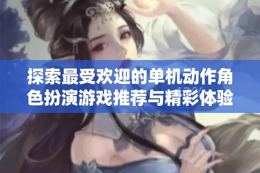 探索最受欢迎的单机动作角色扮演游戏推荐与精彩体验