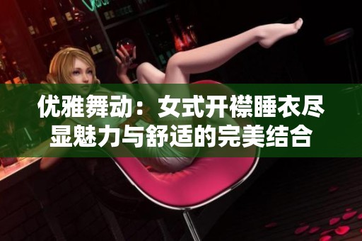 优雅舞动：女式开襟睡衣尽显魅力与舒适的完美结合