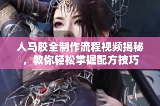 人马胶全制作流程视频揭秘，教你轻松掌握配方技巧